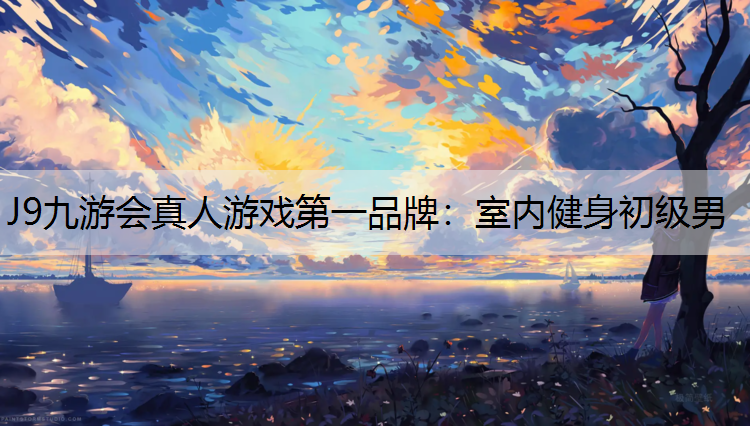 J9九游会真人游戏第一品牌：室内健身初级男