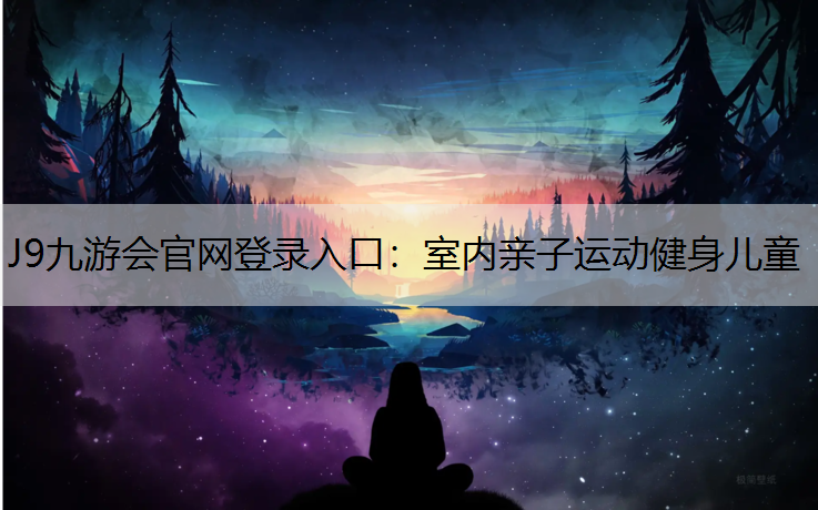 J9九游会官网登录入口：室内亲子运动健身儿童